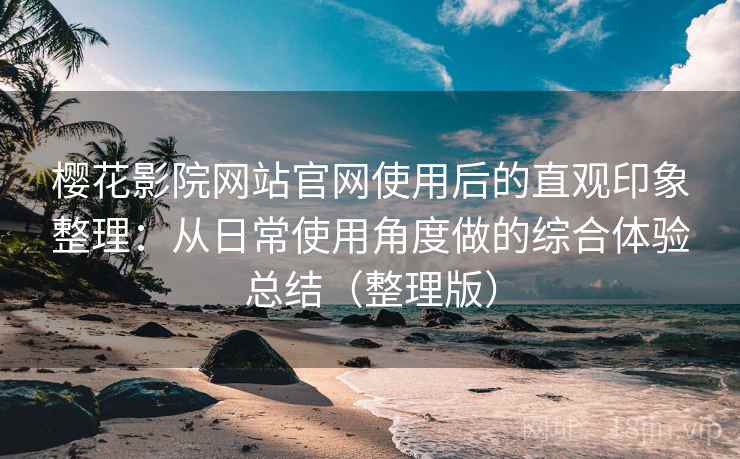 樱花影院网站官网使用后的直观印象整理:从日常使用角度做的综合体验总结(整理版) 樱花影院网站官网使用后的直观印象整理:从日常使用角度做的综合体验总结(整理版)