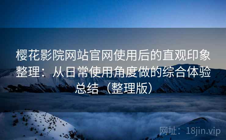 樱花影院网站官网使用后的直观印象整理:从日常使用角度做的综合体验总结(整理版) 樱花影院网站官网使用后的直观印象整理:从日常使用角度做的综合体验总结(整理版)