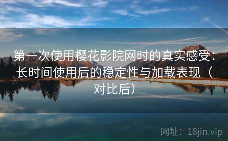 第一次使用樱花影院网时的真实感受：长时间使用后的稳定性与加载表现（对比后）