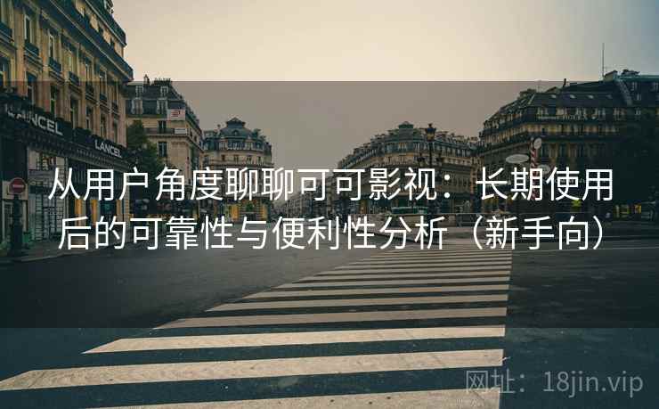 从用户角度聊聊可可影视:长期使用后的可靠性与便利性分析(新手向) 从用户角度聊聊可可影视:长期使用后的可靠性与便利性分析(新手向)