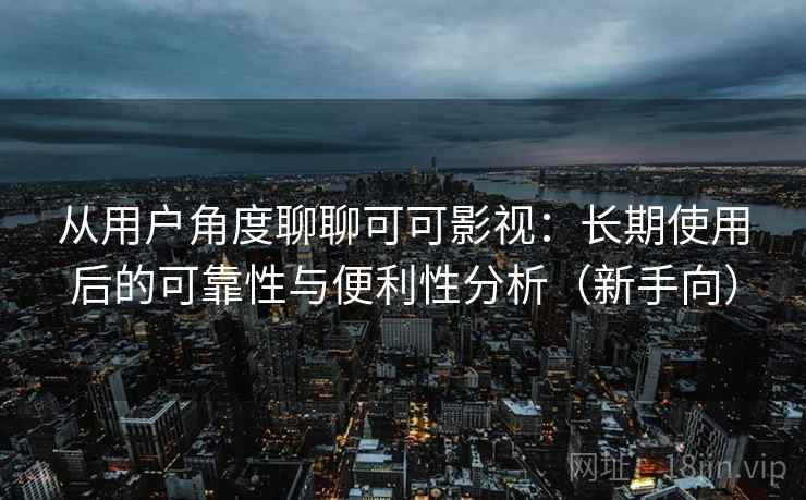 从用户角度聊聊可可影视:长期使用后的可靠性与便利性分析(新手向) 从用户角度聊聊可可影视:长期使用后的可靠性与便利性分析(新手向)