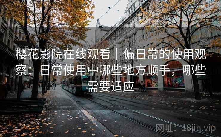 樱花影院在线观看|偏日常的使用观察:日常使用中哪些地方顺手,哪些需要适应 樱花影院在线观看|偏日常的使用观察:日常使用中哪些地方顺手,哪些需要适应