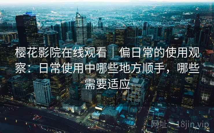 樱花影院在线观看|偏日常的使用观察:日常使用中哪些地方顺手,哪些需要适应 樱花影院在线观看|偏日常的使用观察:日常使用中哪些地方顺手,哪些需要适应