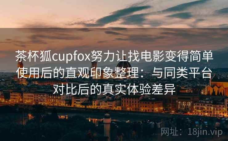茶杯狐cupfox努力让找电影变得简单使用后的直观印象整理:与同类平台对比后的真实体验差异 茶杯狐cupfox努力让找电影变得简单使用后的直观印象整理:与同类平台对比后的真实体验差异