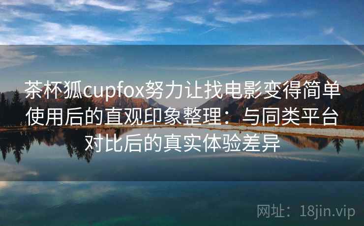 茶杯狐cupfox努力让找电影变得简单使用后的直观印象整理:与同类平台对比后的真实体验差异 茶杯狐cupfox努力让找电影变得简单使用后的直观印象整理:与同类平台对比后的真实体验差异
