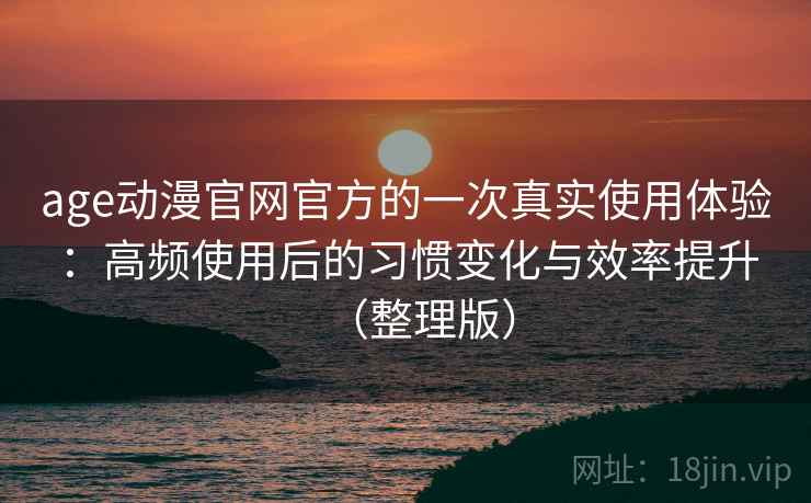 age动漫官网官方的一次真实使用体验:高频使用后的习惯变化与效率提升(整理版) age动漫官网官方的一次真实使用体验:高频使用后的习惯变化与效率提升(整理版)