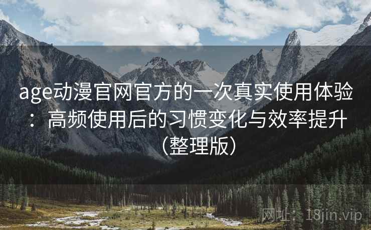 age动漫官网官方的一次真实使用体验:高频使用后的习惯变化与效率提升(整理版) age动漫官网官方的一次真实使用体验:高频使用后的习惯变化与效率提升(整理版)