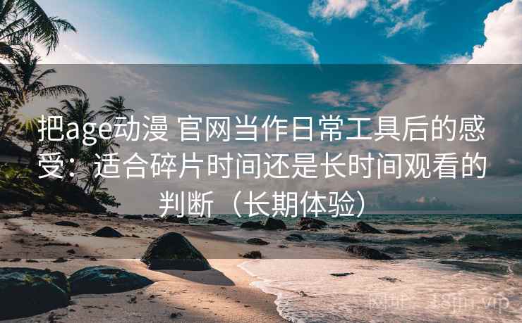把age动漫 官网当作日常工具后的感受:适合碎片时间还是长时间观看的判断(长期体验) 把age动漫 官网当作日常工具后的感受:适合碎片时间还是长时间观看的判断(长期体验)