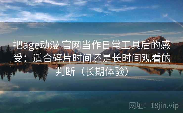 把age动漫 官网当作日常工具后的感受:适合碎片时间还是长时间观看的判断(长期体验) 把age动漫 官网当作日常工具后的感受:适合碎片时间还是长时间观看的判断(长期体验)