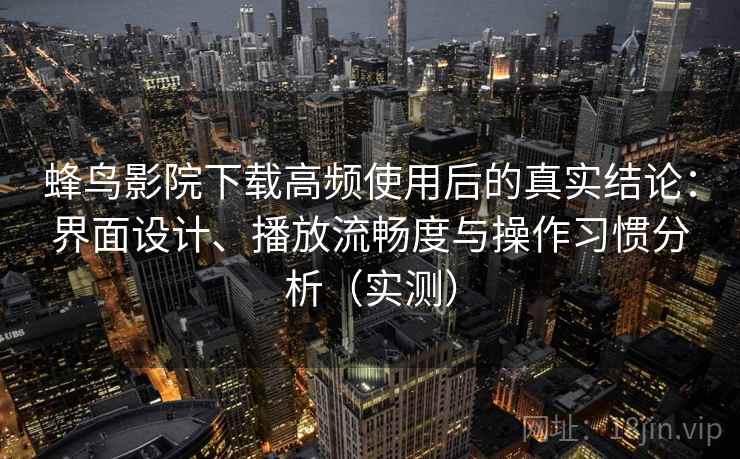 蜂鸟影院下载高频使用后的真实结论:界面设计、播放流畅度与操作习惯分析(实测) 蜂鸟影院下载高频使用后的真实结论:界面设计、播放流畅度与操作习惯分析(实测)