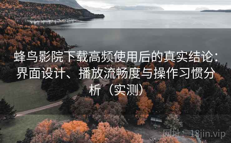 蜂鸟影院下载高频使用后的真实结论:界面设计、播放流畅度与操作习惯分析(实测) 蜂鸟影院下载高频使用后的真实结论:界面设计、播放流畅度与操作习惯分析(实测)