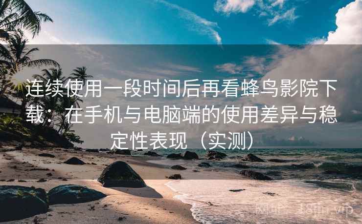 连续使用一段时间后再看蜂鸟影院下载:在手机与电脑端的使用差异与稳定性表现(实测) 连续使用一段时间后再看蜂鸟影院下载:在手机与电脑端的使用差异与稳定性表现(实测)