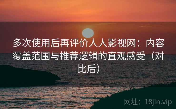 多次使用后再评价人人影视网:内容覆盖范围与推荐逻辑的直观感受(对比后) 多次使用后再评价人人影视网:内容覆盖范围与推荐逻辑的直观感受(对比后)