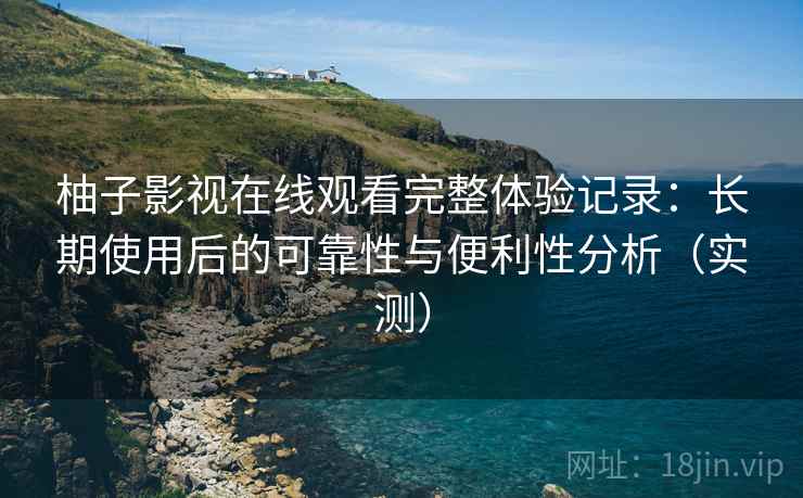 柚子影视在线观看完整体验记录:长期使用后的可靠性与便利性分析(实测) 柚子影视在线观看完整体验记录:长期使用后的可靠性与便利性分析(实测)