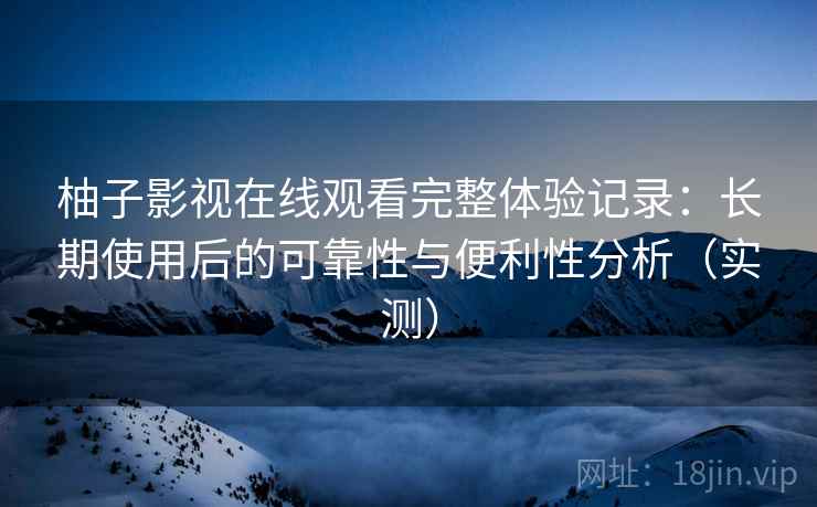 柚子影视在线观看完整体验记录:长期使用后的可靠性与便利性分析(实测) 柚子影视在线观看完整体验记录:长期使用后的可靠性与便利性分析(实测)