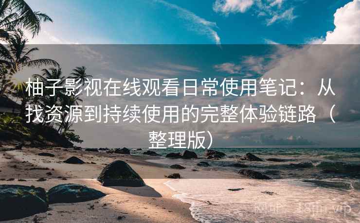 柚子影视在线观看日常使用笔记:从找资源到持续使用的完整体验链路(整理版) 柚子影视在线观看日常使用笔记:从找资源到持续使用的完整体验链路(整理版)