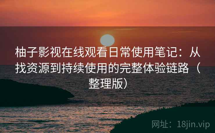 柚子影视在线观看日常使用笔记:从找资源到持续使用的完整体验链路(整理版) 柚子影视在线观看日常使用笔记:从找资源到持续使用的完整体验链路(整理版)