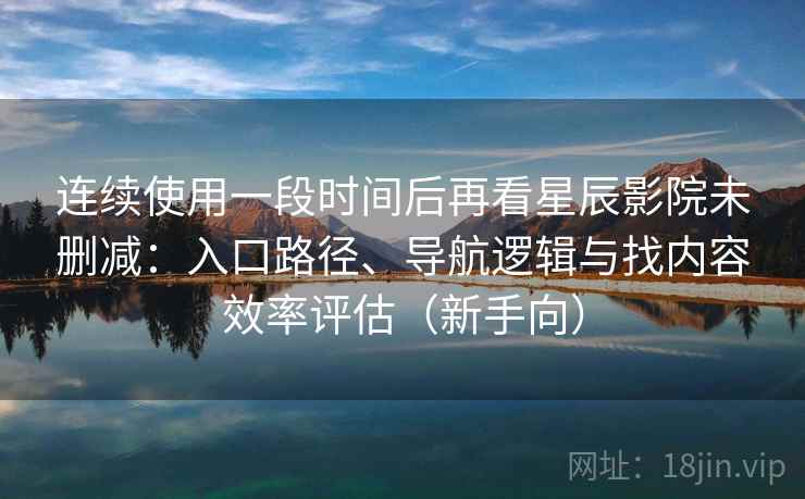 连续使用一段时间后再看星辰影院未删减:入口路径、导航逻辑与找内容效率评估(新手向) 连续使用一段时间后再看星辰影院未删减:入口路径、导航逻辑与找内容效率评估(新手向)