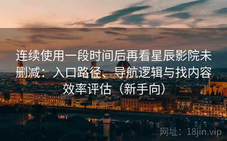 连续使用一段时间后再看星辰影院未删减:入口路径、导航逻辑与找内容效率评估(新手向) 连续使用一段时间后再看星辰影院未删减:入口路径、导航逻辑与找内容效率评估(新手向)