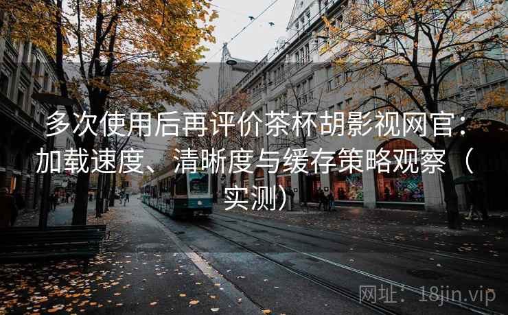 多次使用后再评价茶杯胡影视网官:加载速度、清晰度与缓存策略观察(实测) 多次使用后再评价茶杯胡影视网官:加载速度、清晰度与缓存策略观察(实测)