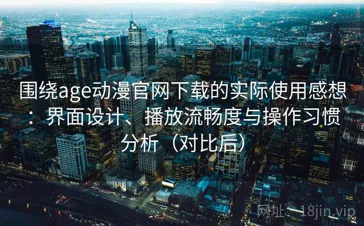 围绕age动漫官网下载的实际使用感想:界面设计、播放流畅度与操作习惯分析(对比后) 围绕age动漫官网下载的实际使用感想:界面设计、播放流畅度与操作习惯分析(对比后)