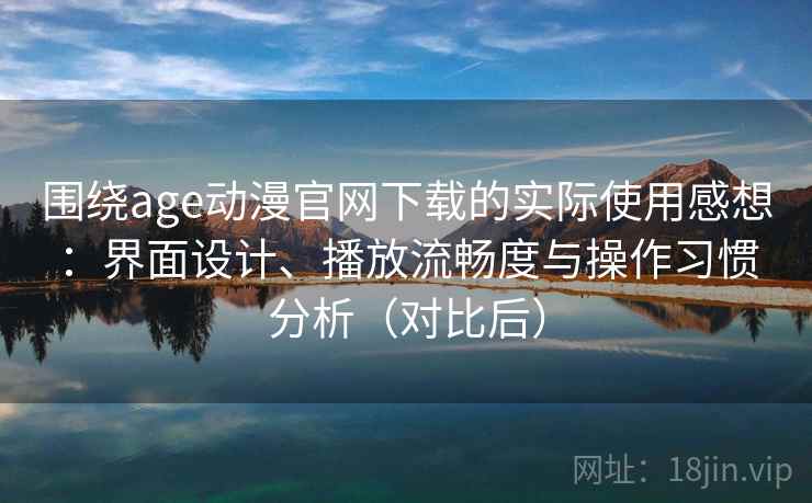 围绕age动漫官网下载的实际使用感想:界面设计、播放流畅度与操作习惯分析(对比后) 围绕age动漫官网下载的实际使用感想:界面设计、播放流畅度与操作习惯分析(对比后)