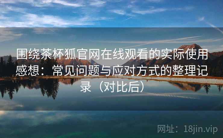 围绕茶杯狐官网在线观看的实际使用感想:常见问题与应对方式的整理记录(对比后) 围绕茶杯狐官网在线观看的实际使用感想:常见问题与应对方式的整理记录(对比后)