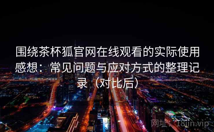 围绕茶杯狐官网在线观看的实际使用感想:常见问题与应对方式的整理记录(对比后) 围绕茶杯狐官网在线观看的实际使用感想:常见问题与应对方式的整理记录(对比后)