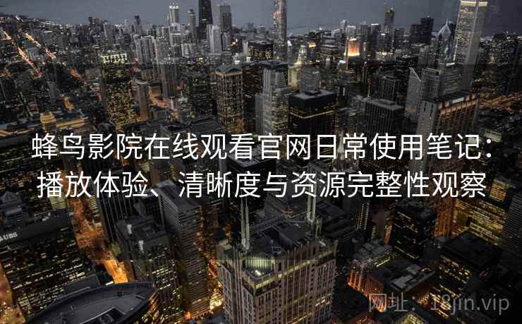 蜂鸟影院在线观看官网日常使用笔记:播放体验、清晰度与资源完整性观察 蜂鸟影院在线观看官网日常使用笔记:播放体验、清晰度与资源完整性观察