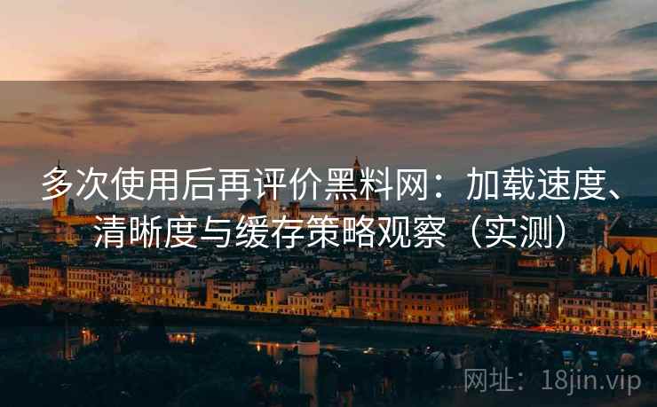 多次使用后再评价黑料网:加载速度、清晰度与缓存策略观察(实测) 多次使用后再评价黑料网:加载速度、清晰度与缓存策略观察(实测)