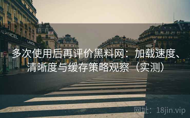 多次使用后再评价黑料网:加载速度、清晰度与缓存策略观察(实测) 多次使用后再评价黑料网:加载速度、清晰度与缓存策略观察(实测)