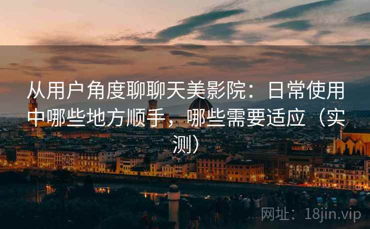 从用户角度聊聊天美影院:日常使用中哪些地方顺手,哪些需要适应(实测) 从用户角度聊聊天美影院:日常使用中哪些地方顺手,哪些需要适应(实测)