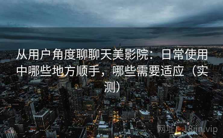 从用户角度聊聊天美影院:日常使用中哪些地方顺手,哪些需要适应(实测) 从用户角度聊聊天美影院:日常使用中哪些地方顺手,哪些需要适应(实测)