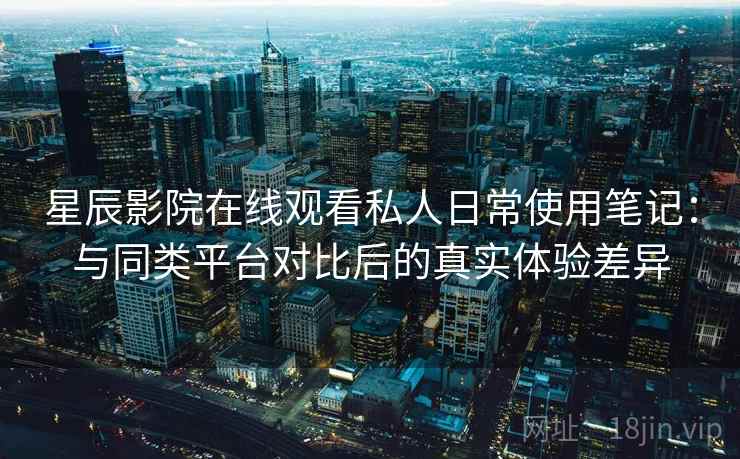 星辰影院在线观看私人日常使用笔记:与同类平台对比后的真实体验差异 星辰影院在线观看私人日常使用笔记:与同类平台对比后的真实体验差异