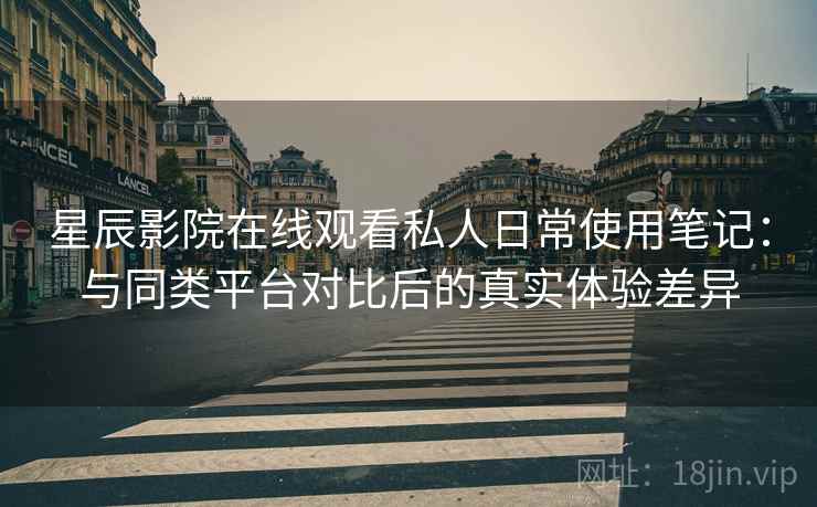 星辰影院在线观看私人日常使用笔记:与同类平台对比后的真实体验差异 星辰影院在线观看私人日常使用笔记:与同类平台对比后的真实体验差异