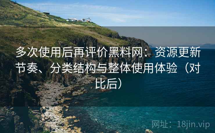 多次使用后再评价黑料网:资源更新节奏、分类结构与整体使用体验(对比后) 多次使用后再评价黑料网:资源更新节奏、分类结构与整体使用体验(对比后)