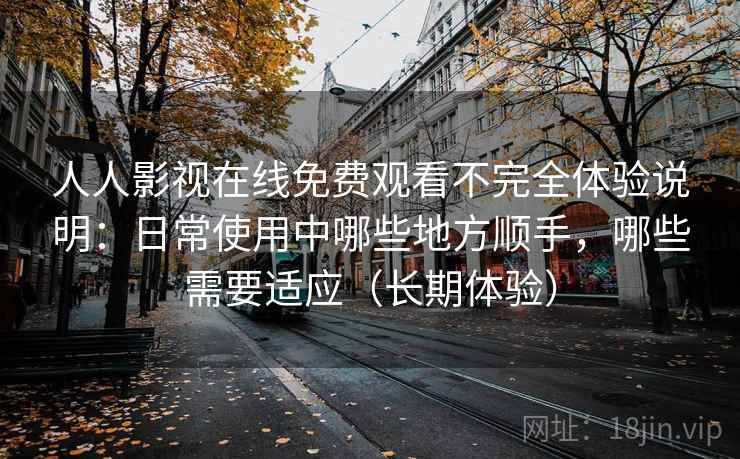 人人影视在线免费观看不完全体验说明:日常使用中哪些地方顺手,哪些需要适应(长期体验) 人人影视在线免费观看不完全体验说明:日常使用中哪些地方顺手,哪些需要适应(长期体验)
