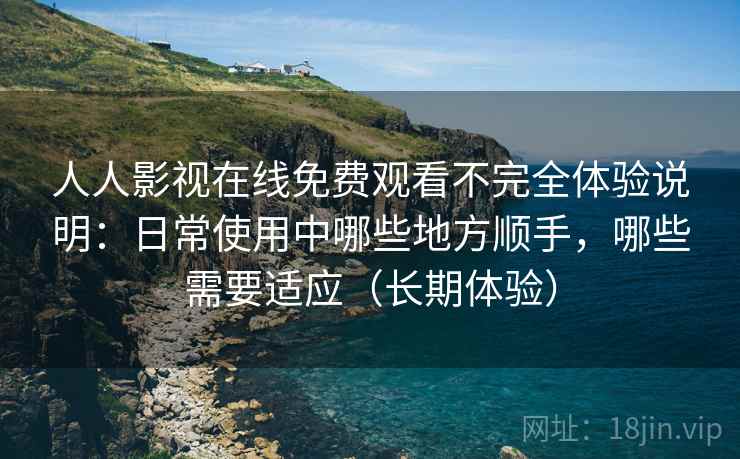 人人影视在线免费观看不完全体验说明:日常使用中哪些地方顺手,哪些需要适应(长期体验) 人人影视在线免费观看不完全体验说明:日常使用中哪些地方顺手,哪些需要适应(长期体验)