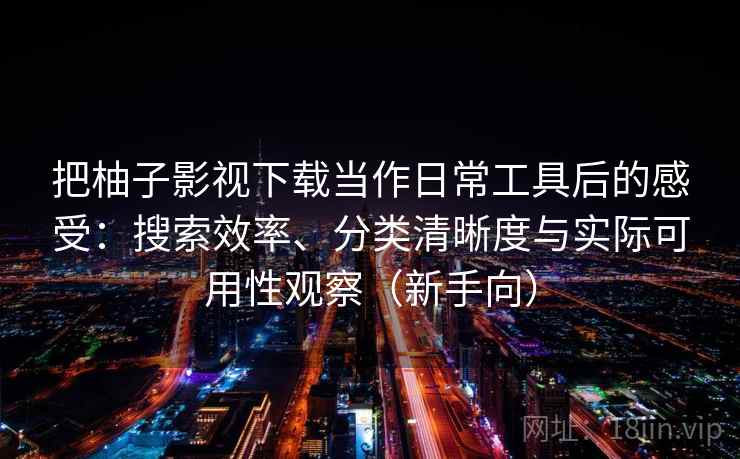 把柚子影视下载当作日常工具后的感受:搜索效率、分类清晰度与实际可用性观察(新手向) 把柚子影视下载当作日常工具后的感受:搜索效率、分类清晰度与实际可用性观察(新手向)