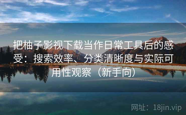 把柚子影视下载当作日常工具后的感受:搜索效率、分类清晰度与实际可用性观察(新手向) 把柚子影视下载当作日常工具后的感受:搜索效率、分类清晰度与实际可用性观察(新手向)