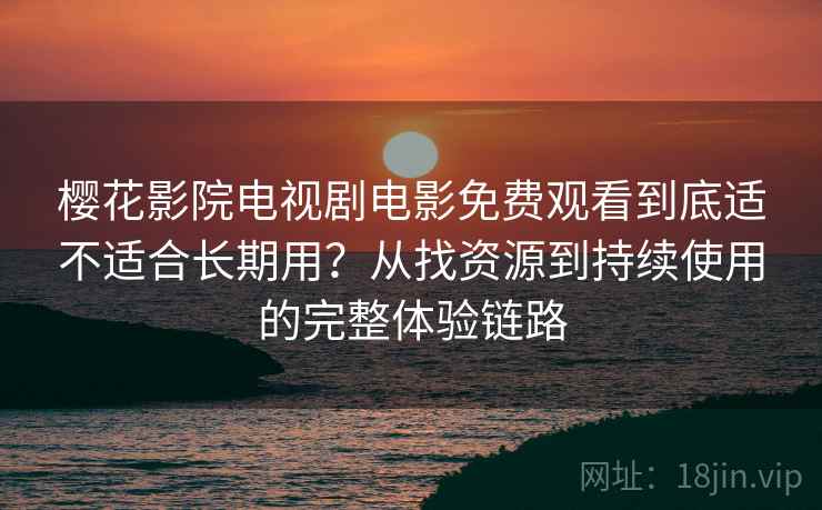 樱花影院电视剧电影免费观看到底适不适合长期用?从找资源到持续使用的完整体验链路 樱花影院电视剧电影免费观看到底适不适合长期用?从找资源到持续使用的完整体验链路