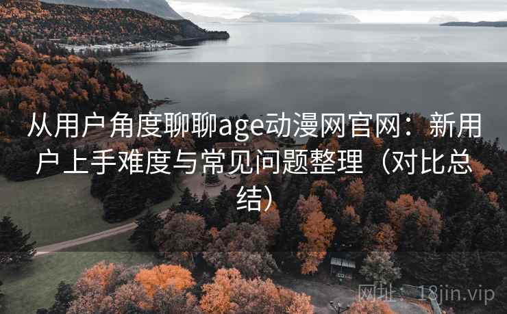 从用户角度聊聊age动漫网官网:新用户上手难度与常见问题整理(对比总结) 从用户角度聊聊age动漫网官网:新用户上手难度与常见问题整理(对比总结)
