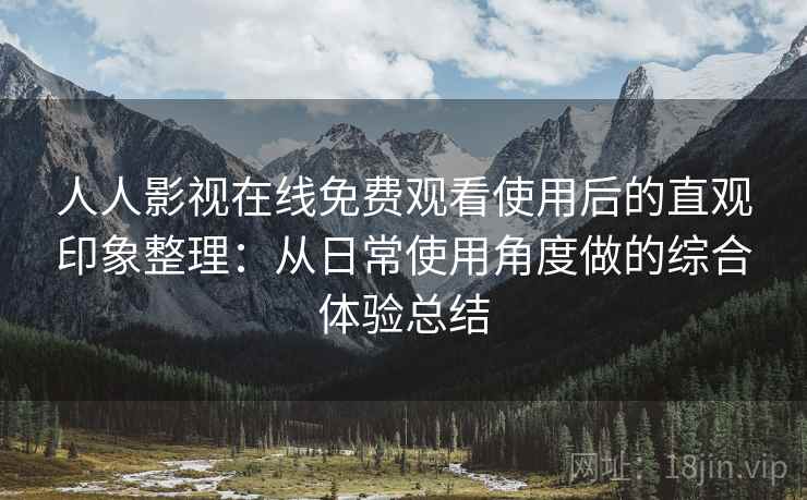 人人影视在线免费观看使用后的直观印象整理:从日常使用角度做的综合体验总结 人人影视在线免费观看使用后的直观印象整理:从日常使用角度做的综合体验总结