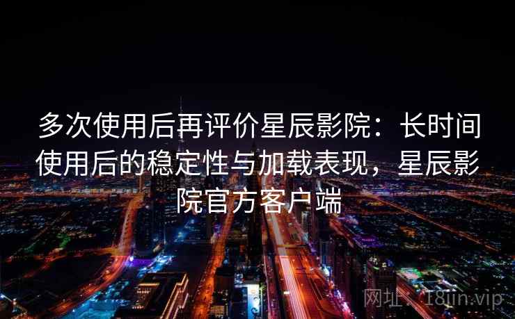 多次使用后再评价星辰影院:长时间使用后的稳定性与加载表现,星辰影院官方客户端 多次使用后再评价星辰影院:长时间使用后的稳定性与加载表现,星辰影院官方客户端