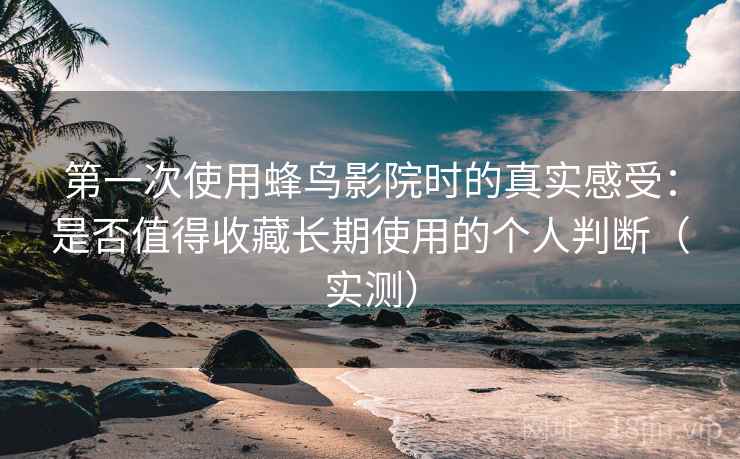 第一次使用蜂鸟影院时的真实感受:是否值得收藏长期使用的个人判断(实测) 第一次使用蜂鸟影院时的真实感受:是否值得收藏长期使用的个人判断(实测)