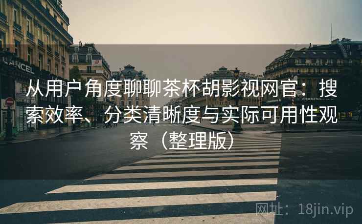 从用户角度聊聊茶杯胡影视网官：搜索效率、分类清晰度与实际可用性观察（整理版）