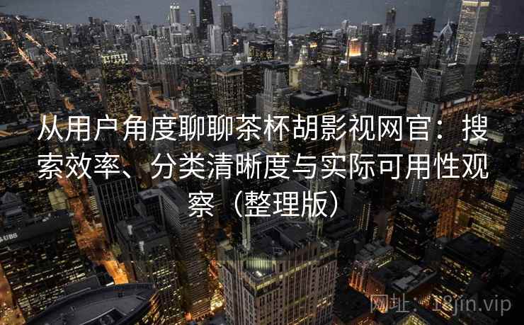 从用户角度聊聊茶杯胡影视网官：搜索效率、分类清晰度与实际可用性观察（整理版）