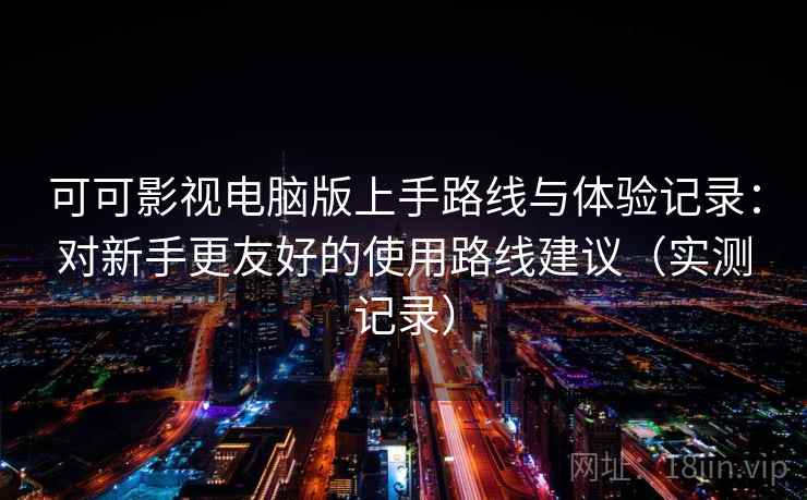 可可影视电脑版上手路线与体验记录:对新手更友好的使用路线建议(实测记录) 可可影视电脑版上手路线与体验记录:对新手更友好的使用路线建议(实测记录)