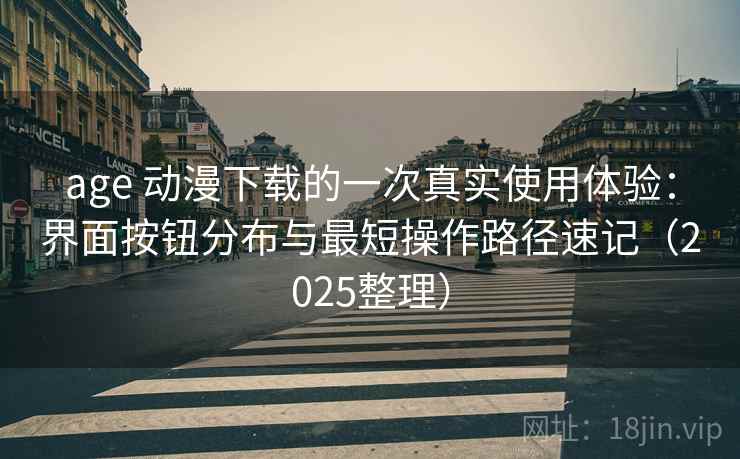 age 动漫下载的一次真实使用体验:界面按钮分布与最短操作路径速记(2025整理) age 动漫下载的一次真实使用体验:界面按钮分布与最短操作路径速记(2025整理)