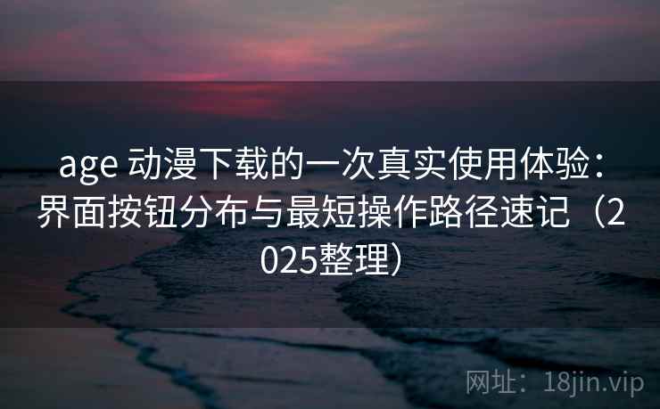 age 动漫下载的一次真实使用体验:界面按钮分布与最短操作路径速记(2025整理) age 动漫下载的一次真实使用体验:界面按钮分布与最短操作路径速记(2025整理)